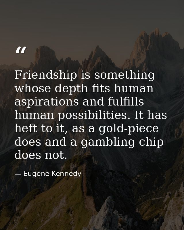 Friendship is something whose depth fits human aspirations and fulfills human possibilities. It has heft to it, as a gol — Eugene Kennedy