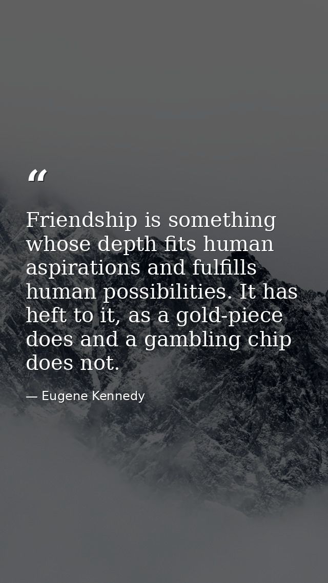 Friendship is something whose depth fits human aspirations and fulfills human possibilities. It has heft to it, as a gol — Eugene Kennedy