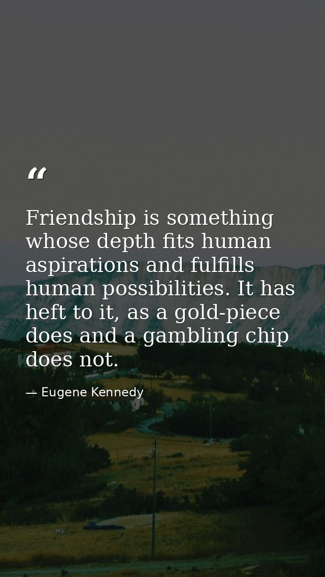 Friendship is something whose depth fits human aspirations and fulfills human possibilities. It has heft to it, as a gol — Eugene Kennedy