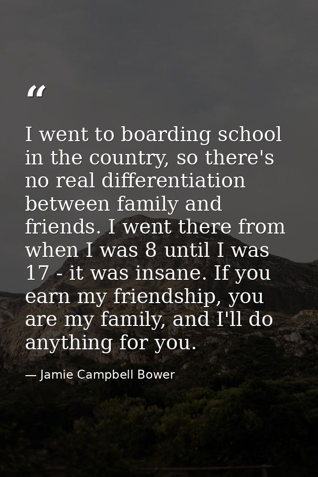 I went to boarding school in the country, so there's no real differentiation between family and friends. I went there fr — Jamie Campbell Bower