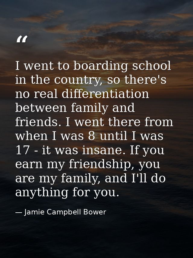 I went to boarding school in the country, so there's no real differentiation between family and friends. I went there fr — Jamie Campbell Bower
