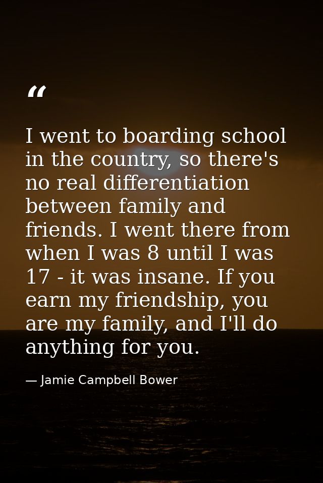 I went to boarding school in the country, so there's no real differentiation between family and friends. I went there fr — Jamie Campbell Bower