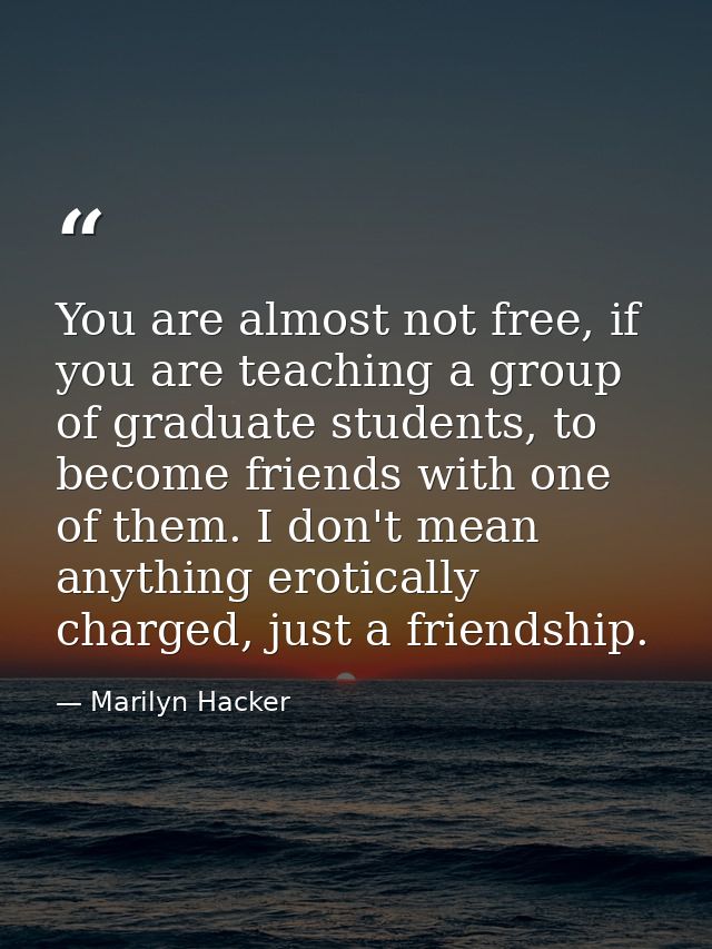 You are almost not free, if you are teaching a group of graduate students, to become friends with one of them. I don't m — Marilyn Hacker