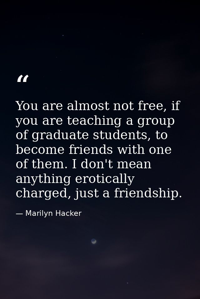 You are almost not free, if you are teaching a group of graduate students, to become friends with one of them. I don't m — Marilyn Hacker