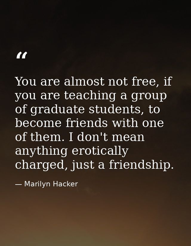 You are almost not free, if you are teaching a group of graduate students, to become friends with one of them. I don't m — Marilyn Hacker