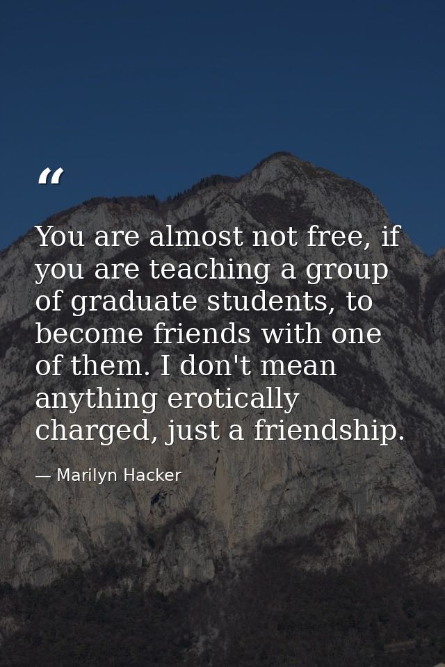 You are almost not free, if you are teaching a group of graduate students, to become friends with one of them. I don't m — Marilyn Hacker