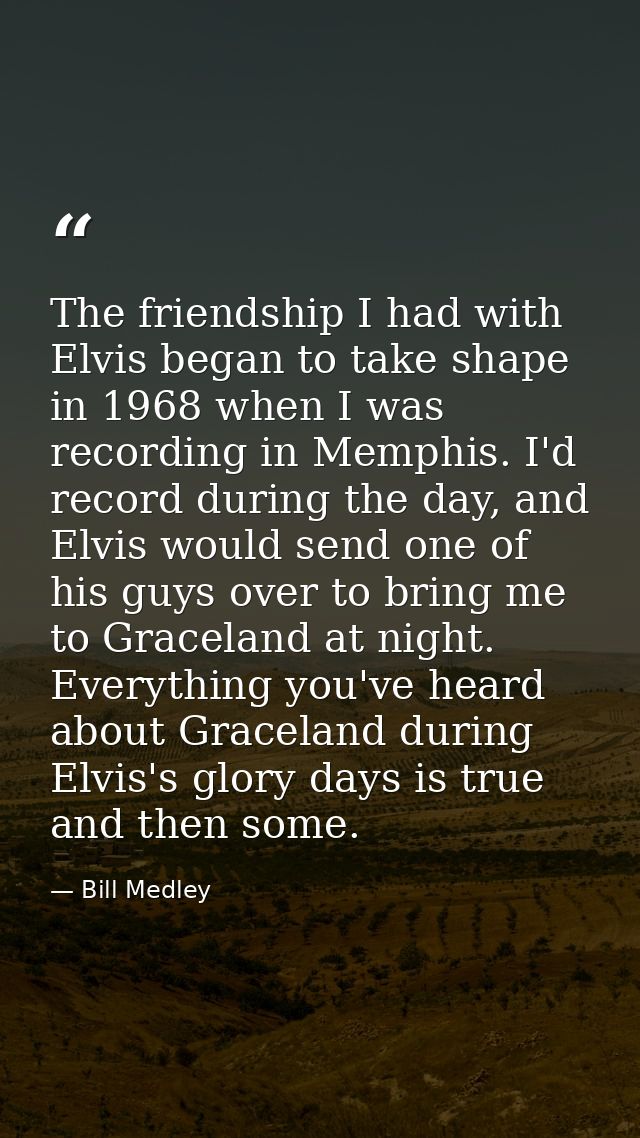 The friendship I had with Elvis began to take shape in 1968 when I was recording in Memphis. I'd record during the day,  — Bill Medley