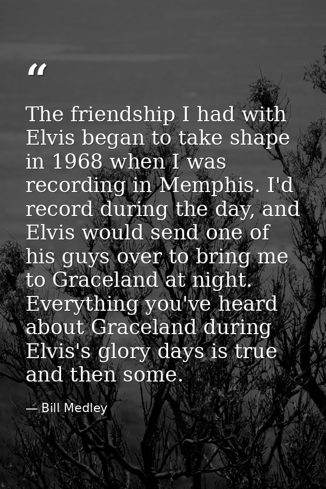 The friendship I had with Elvis began to take shape in 1968 when I was recording in Memphis. I'd record during the day,  — Bill Medley