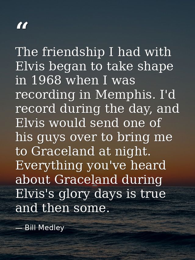 The friendship I had with Elvis began to take shape in 1968 when I was recording in Memphis. I'd record during the day,  — Bill Medley