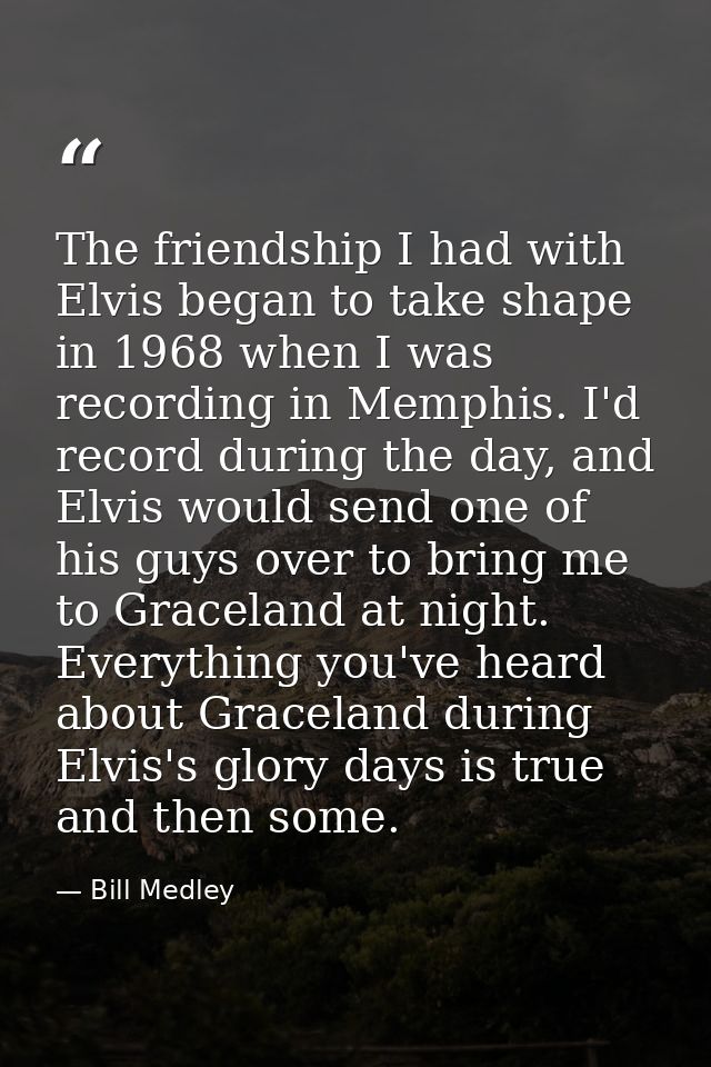 The friendship I had with Elvis began to take shape in 1968 when I was recording in Memphis. I'd record during the day,  — Bill Medley
