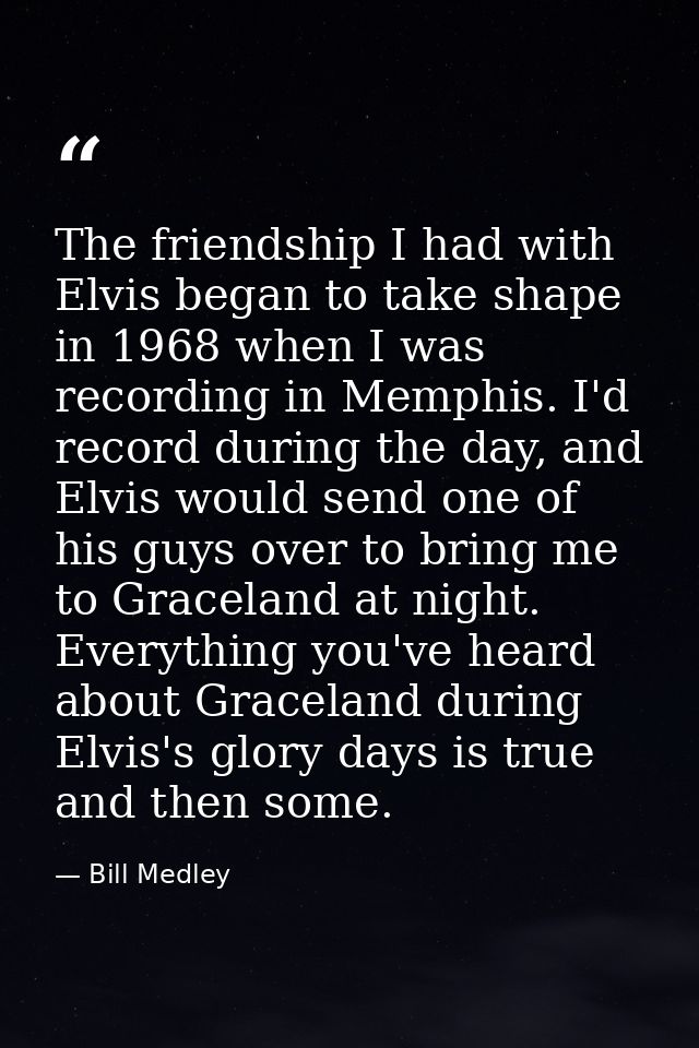 The friendship I had with Elvis began to take shape in 1968 when I was recording in Memphis. I'd record during the day,  — Bill Medley