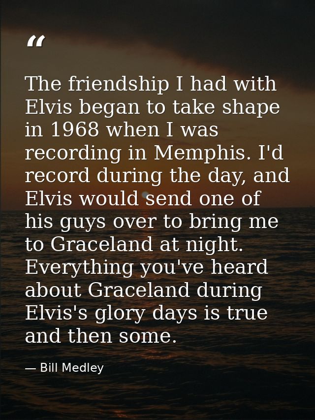 The friendship I had with Elvis began to take shape in 1968 when I was recording in Memphis. I'd record during the day,  — Bill Medley