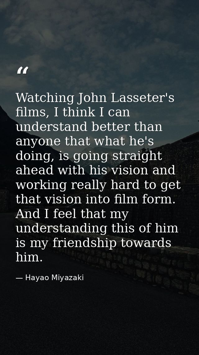 Watching John Lasseter's films, I think I can understand better than anyone that what he's doing, is going straight ahea — Hayao Miyazaki