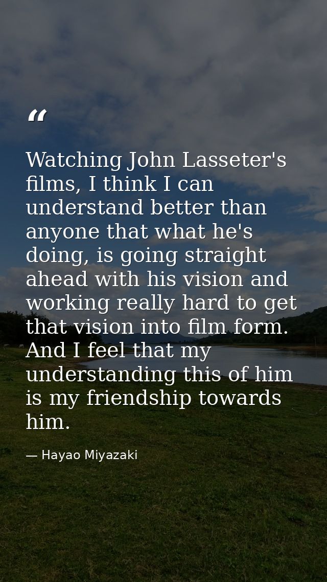 Watching John Lasseter's films, I think I can understand better than anyone that what he's doing, is going straight ahea — Hayao Miyazaki