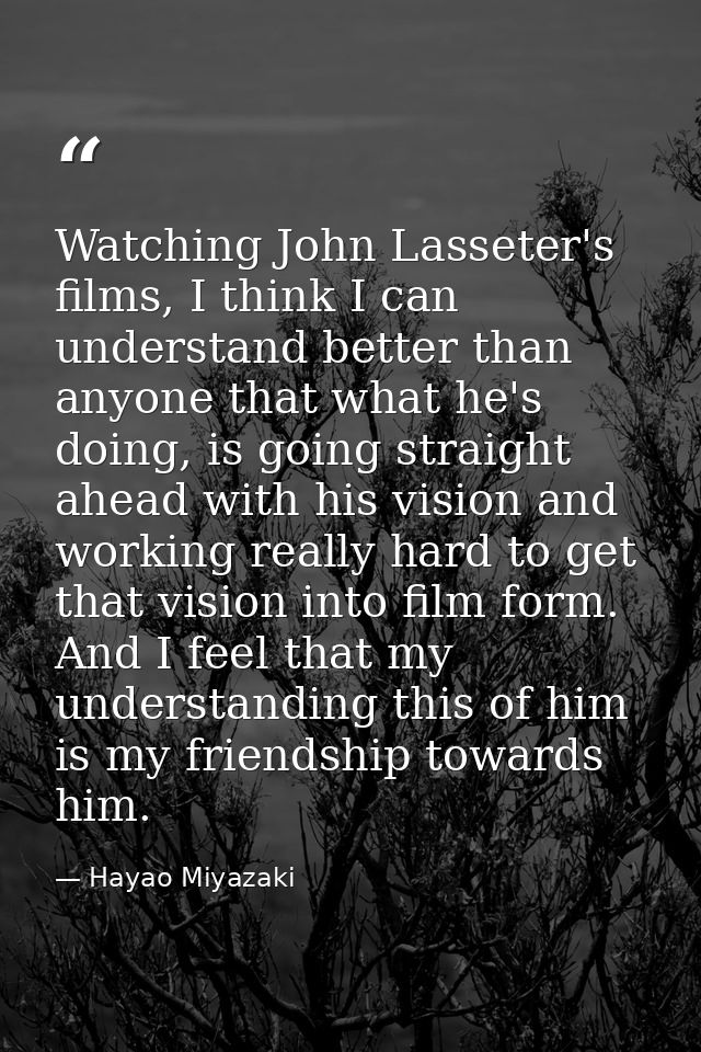 Watching John Lasseter's films, I think I can understand better than anyone that what he's doing, is going straight ahea — Hayao Miyazaki