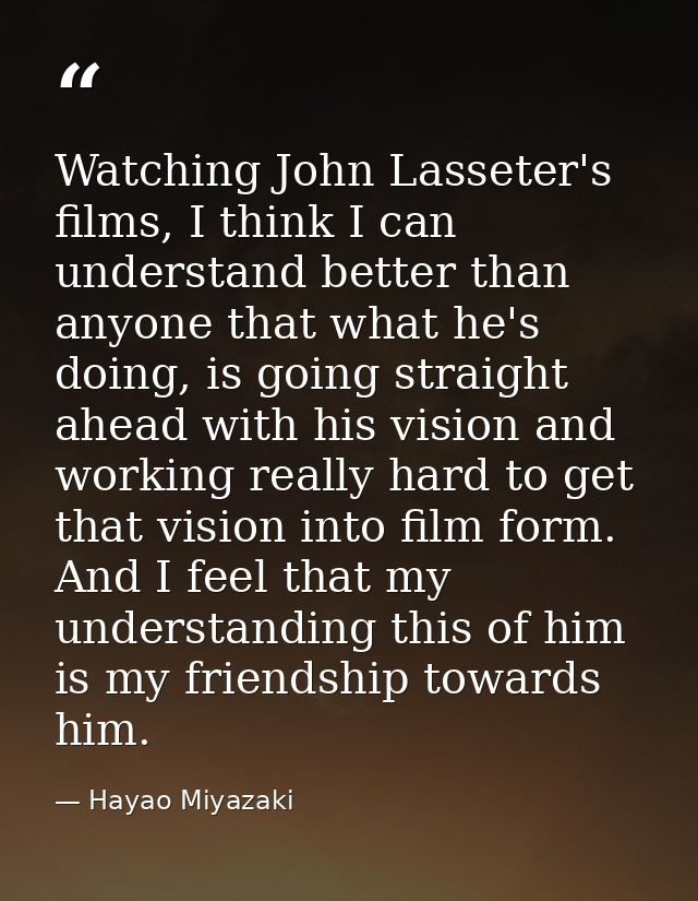 Watching John Lasseter's films, I think I can understand better than anyone that what he's doing, is going straight ahea — Hayao Miyazaki