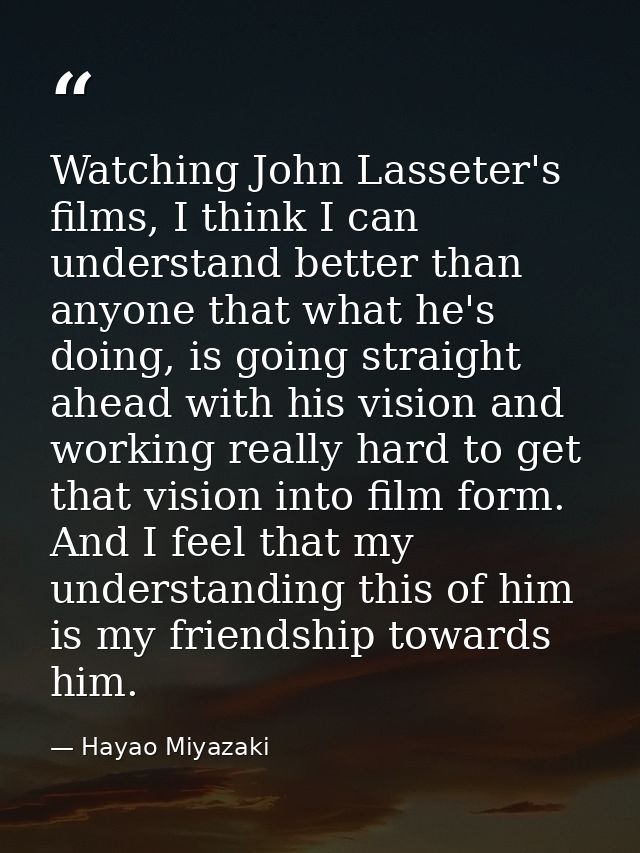Watching John Lasseter's films, I think I can understand better than anyone that what he's doing, is going straight ahea — Hayao Miyazaki
