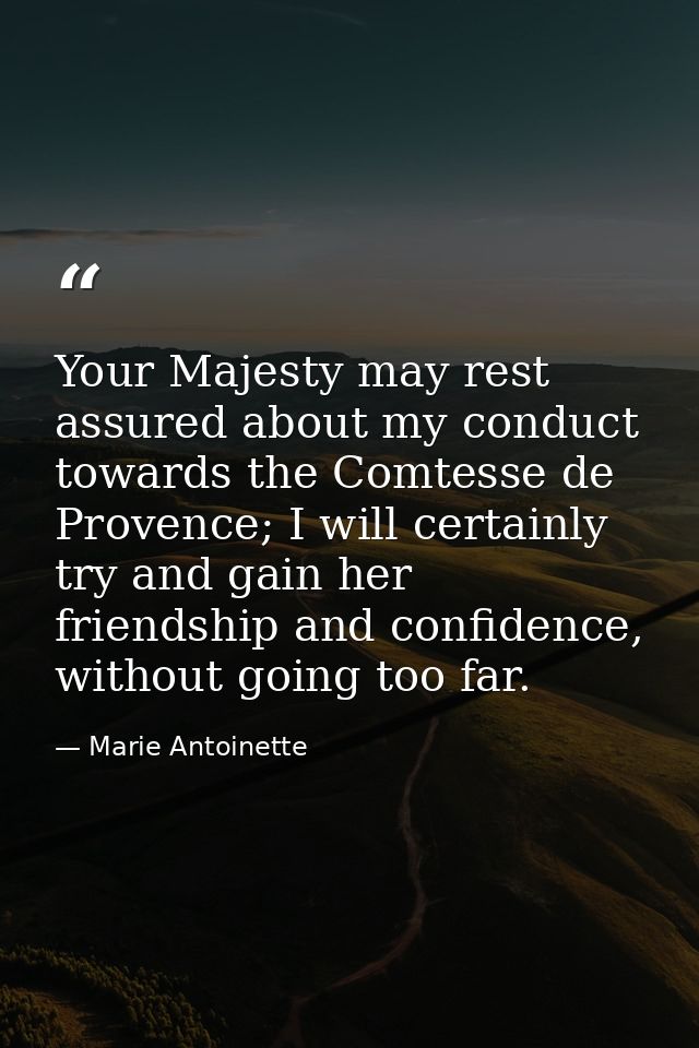 Your Majesty may rest assured about my conduct towards the Comtesse de Provence; I will certainly try and gain her frien — Marie Antoinette