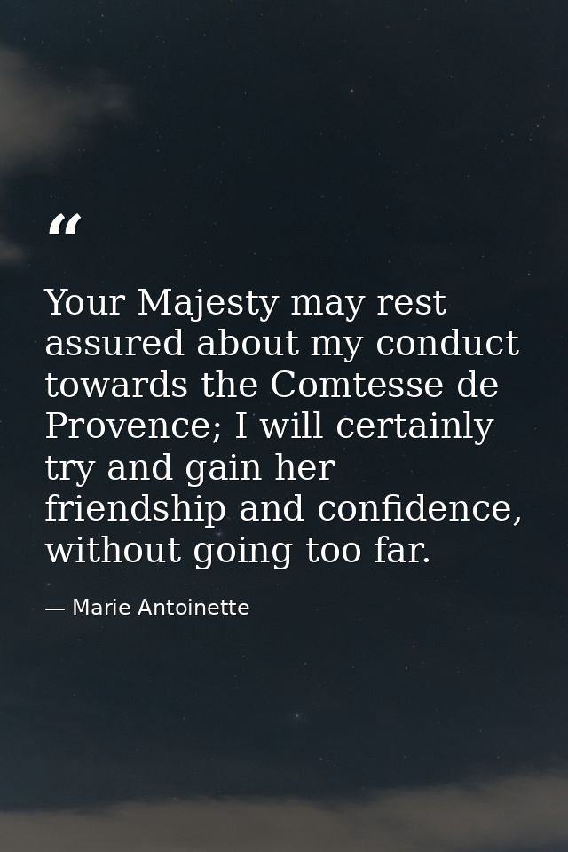 Your Majesty may rest assured about my conduct towards the Comtesse de Provence; I will certainly try and gain her frien — Marie Antoinette