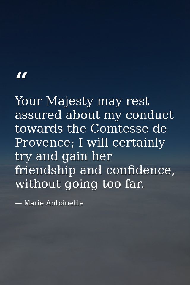 Your Majesty may rest assured about my conduct towards the Comtesse de Provence; I will certainly try and gain her frien — Marie Antoinette