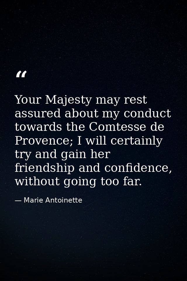 Your Majesty may rest assured about my conduct towards the Comtesse de Provence; I will certainly try and gain her frien — Marie Antoinette