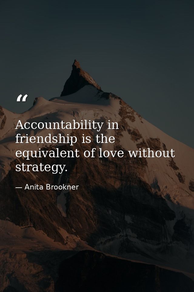Accountability in friendship is the equivalent of love without strategy. — Anita Brookner