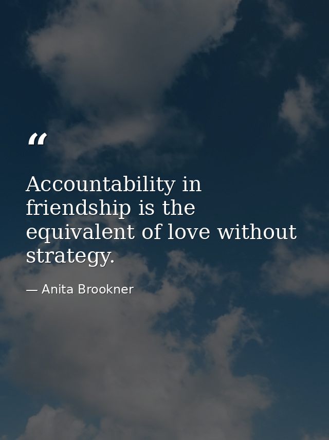 Accountability in friendship is the equivalent of love without strategy. — Anita Brookner