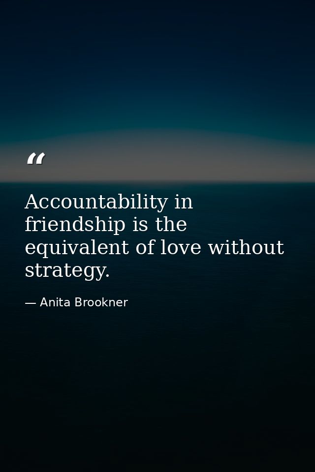 Accountability in friendship is the equivalent of love without strategy. — Anita Brookner