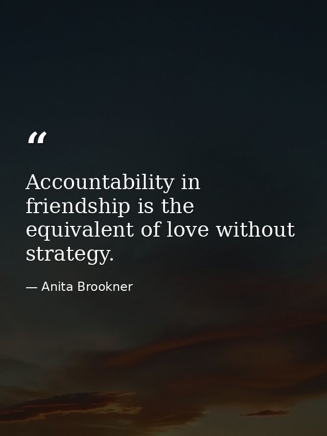 Accountability in friendship is the equivalent of love without strategy. — Anita Brookner