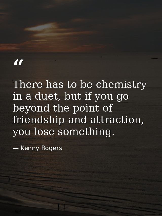 There has to be chemistry in a duet, but if you go beyond the point of friendship and attraction, you lose something. — Kenny Rogers