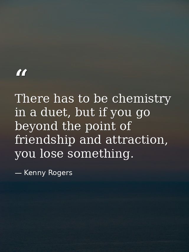 There has to be chemistry in a duet, but if you go beyond the point of friendship and attraction, you lose something. — Kenny Rogers