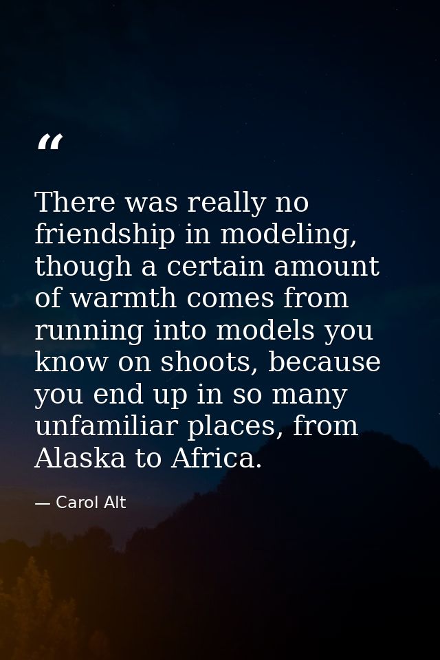 There was really no friendship in modeling, though a certain amount of warmth comes from running into models you know on — Carol Alt