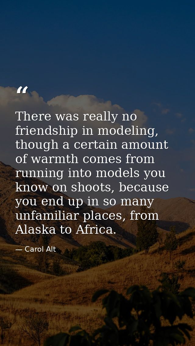 There was really no friendship in modeling, though a certain amount of warmth comes from running into models you know on — Carol Alt