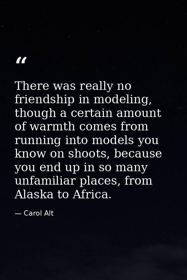 There was really no friendship in modeling, though a certain amount of warmth comes from running into models you know on — Carol Alt