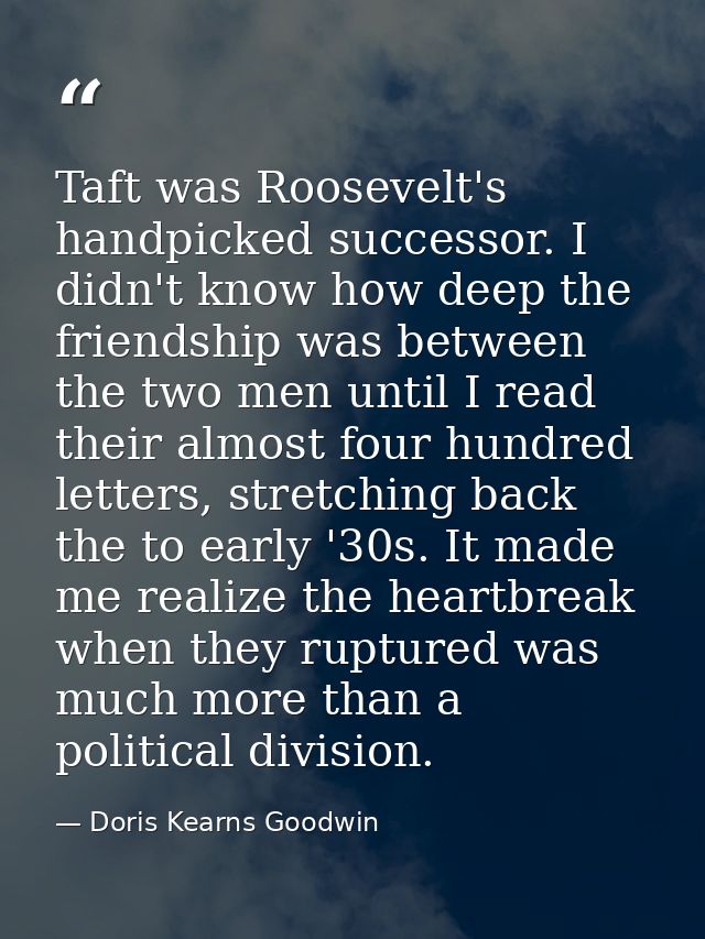 Taft was Roosevelt's handpicked successor. I didn't know how deep the friendship was between the two men until I read th — Doris Kearns Goodwin