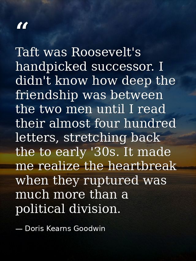 Taft was Roosevelt's handpicked successor. I didn't know how deep the friendship was between the two men until I read th — Doris Kearns Goodwin