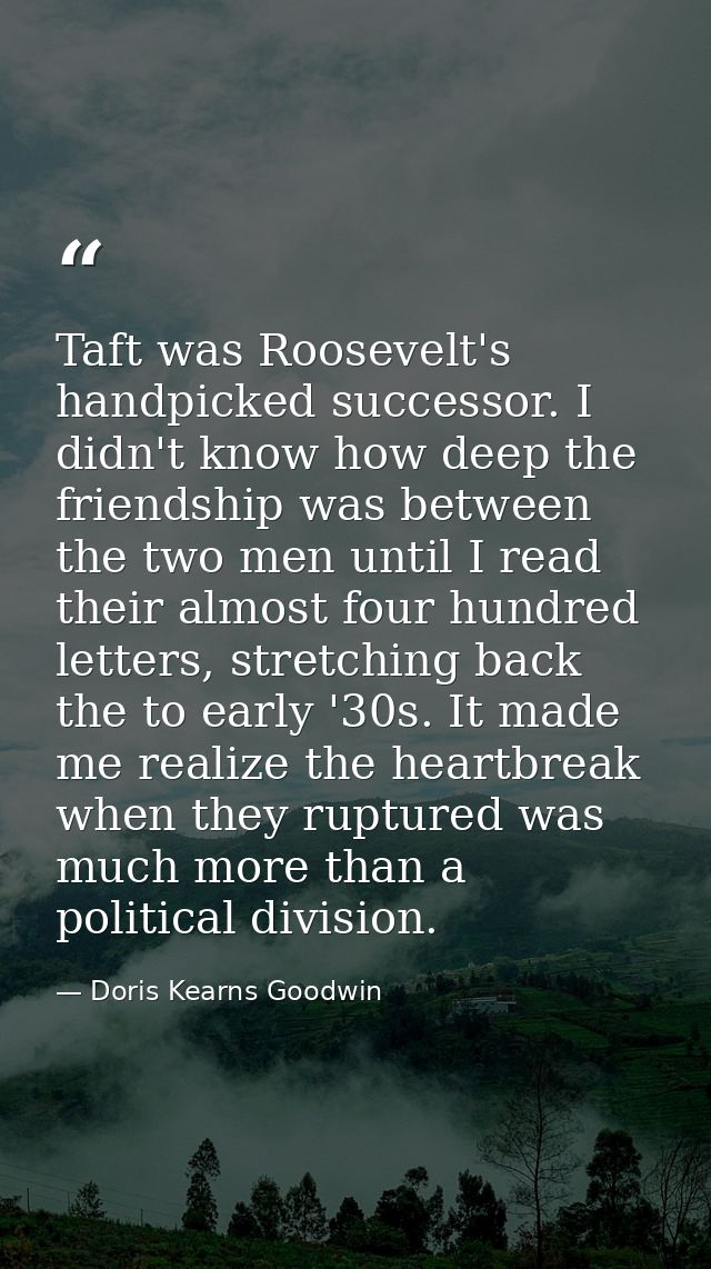 Taft was Roosevelt's handpicked successor. I didn't know how deep the friendship was between the two men until I read th — Doris Kearns Goodwin