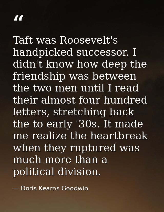 Taft was Roosevelt's handpicked successor. I didn't know how deep the friendship was between the two men until I read th — Doris Kearns Goodwin