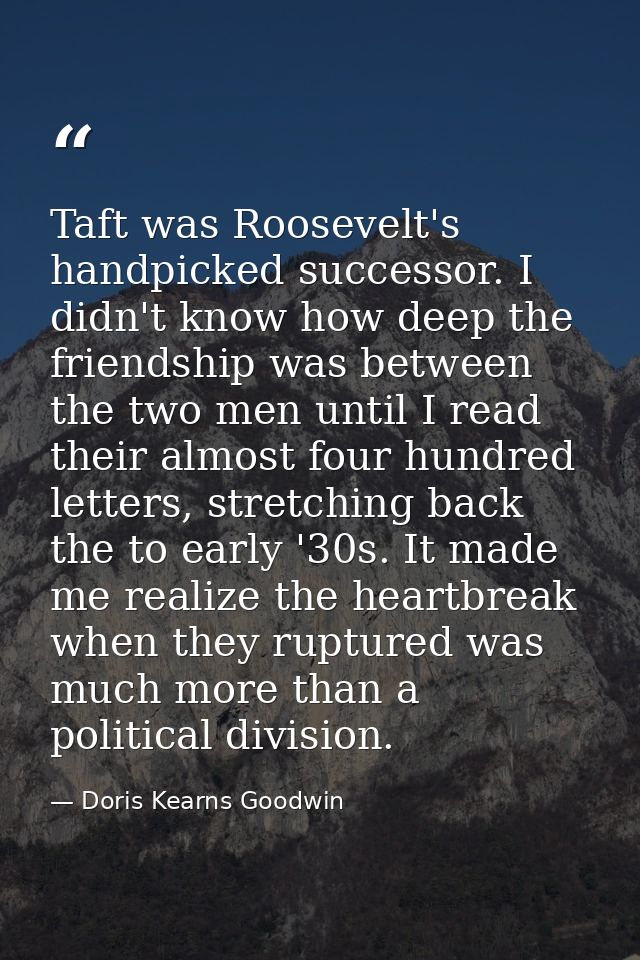 Taft was Roosevelt's handpicked successor. I didn't know how deep the friendship was between the two men until I read th — Doris Kearns Goodwin