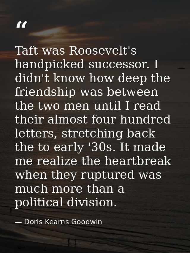Taft was Roosevelt's handpicked successor. I didn't know how deep the friendship was between the two men until I read th — Doris Kearns Goodwin