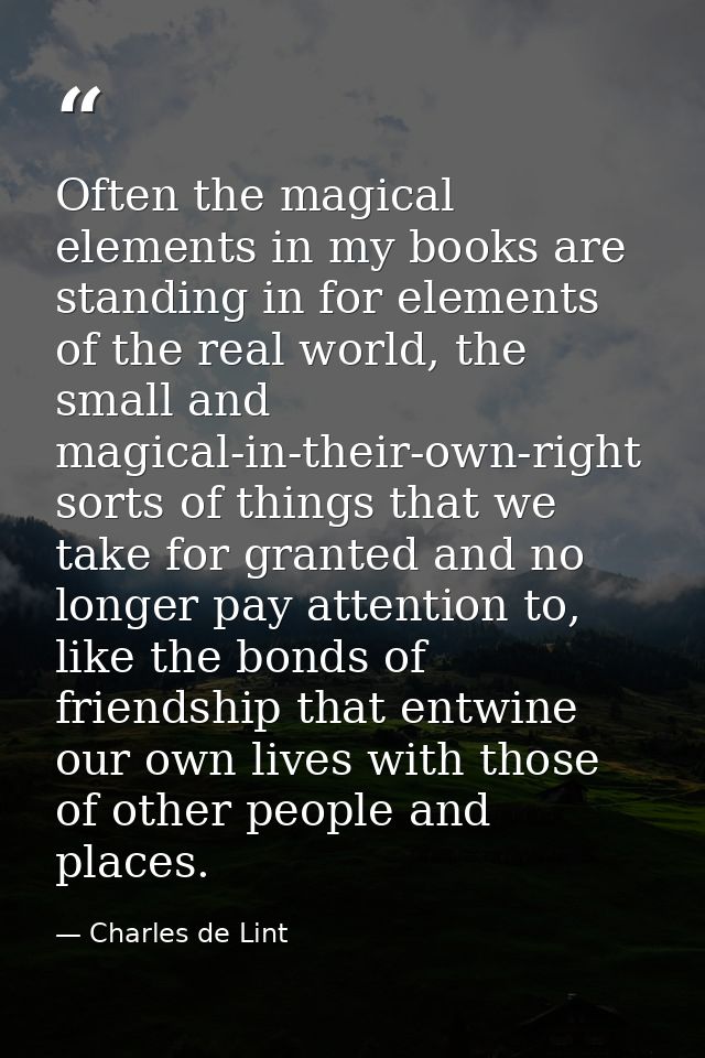 Often the magical elements in my books are standing in for elements of the real world, the small and magical-in-their-ow — Charles de Lint