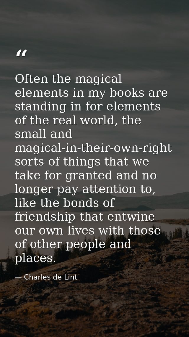 Often the magical elements in my books are standing in for elements of the real world, the small and magical-in-their-ow — Charles de Lint