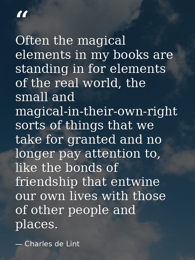 Often the magical elements in my books are standing in for elements of the real world, the small and magical-in-their-ow — Charles de Lint