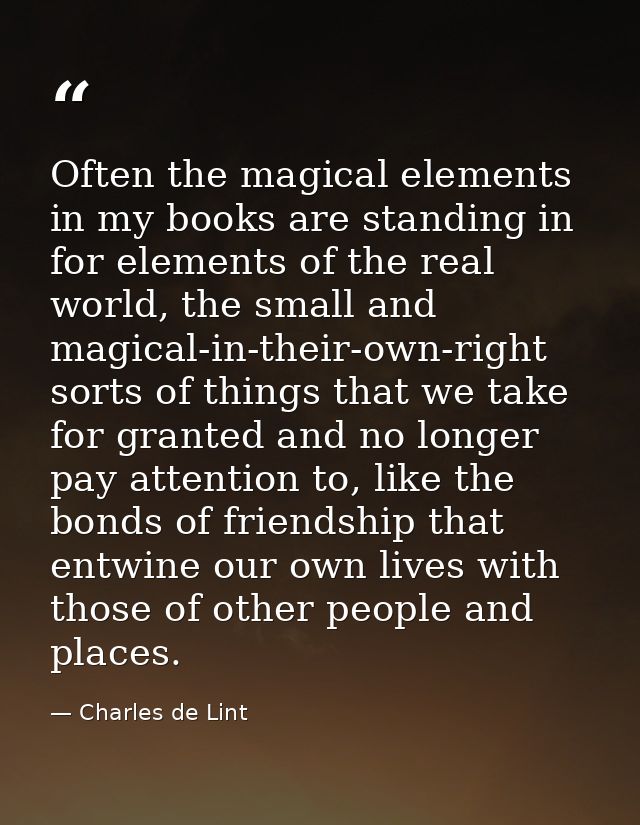 Often the magical elements in my books are standing in for elements of the real world, the small and magical-in-their-ow — Charles de Lint