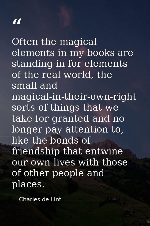 Often the magical elements in my books are standing in for elements of the real world, the small and magical-in-their-ow — Charles de Lint