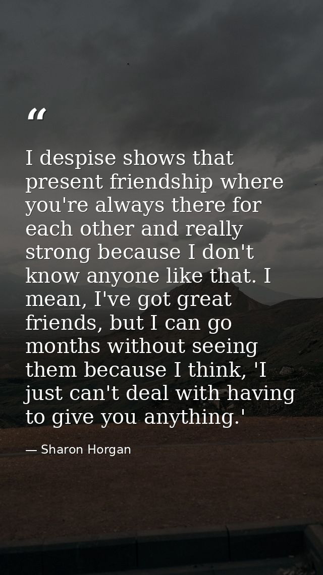 I despise shows that present friendship where you're always there for each other and really strong because I don't know  — Sharon Horgan