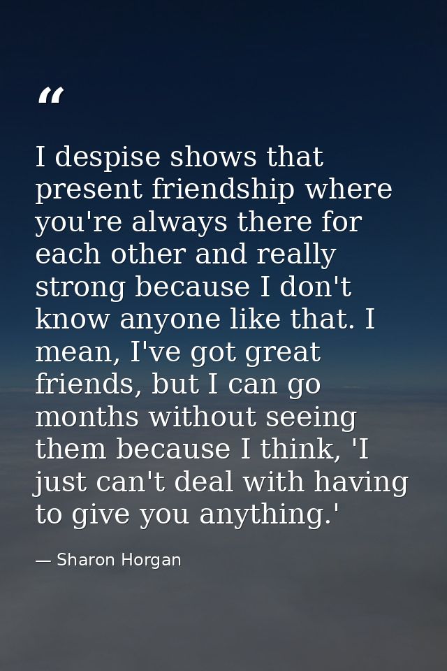 I despise shows that present friendship where you're always there for each other and really strong because I don't know  — Sharon Horgan