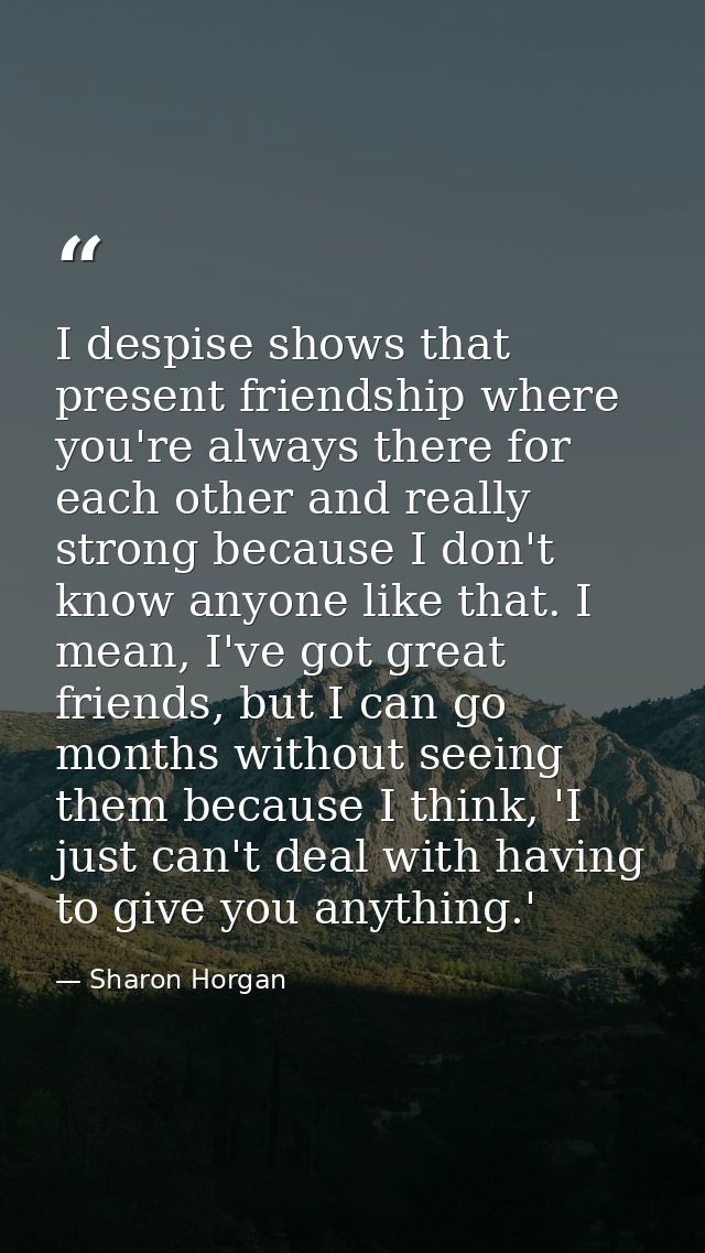 I despise shows that present friendship where you're always there for each other and really strong because I don't know  — Sharon Horgan