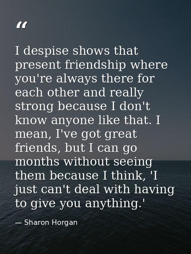 I despise shows that present friendship where you're always there for each other and really strong because I don't know  — Sharon Horgan