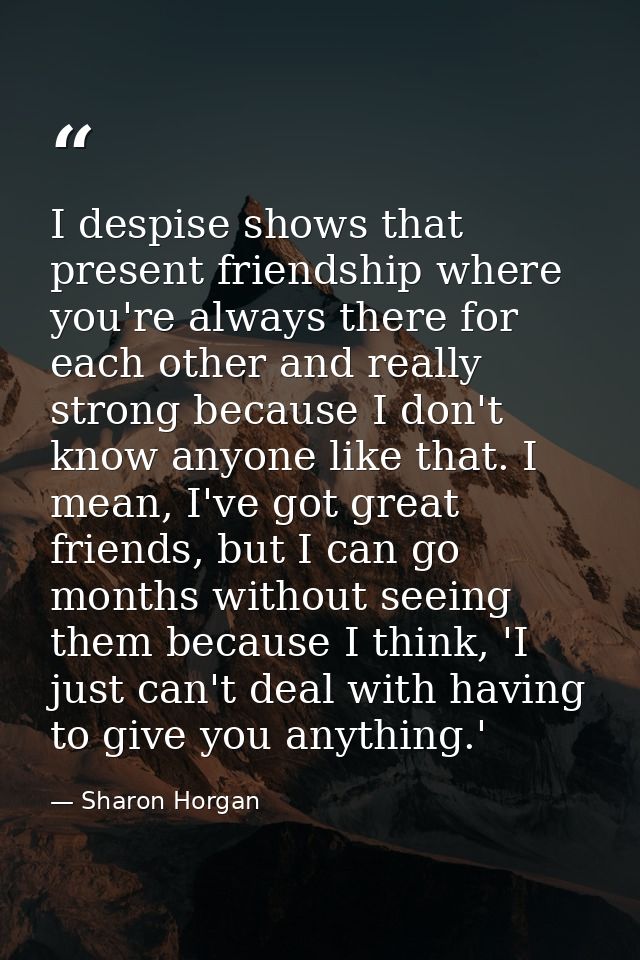 I despise shows that present friendship where you're always there for each other and really strong because I don't know  — Sharon Horgan